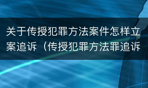 关于传授犯罪方法案件怎样立案追诉（传授犯罪方法罪追诉标准）