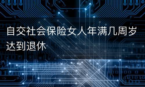 自交社会保险女人年满几周岁达到退休