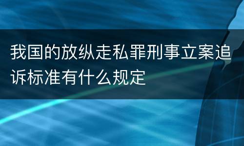 我国的放纵走私罪刑事立案追诉标准有什么规定