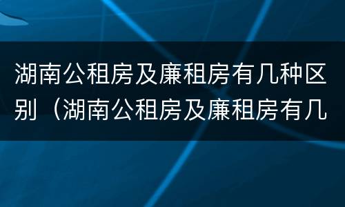 湖南公租房及廉租房有几种区别（湖南公租房及廉租房有几种区别图）