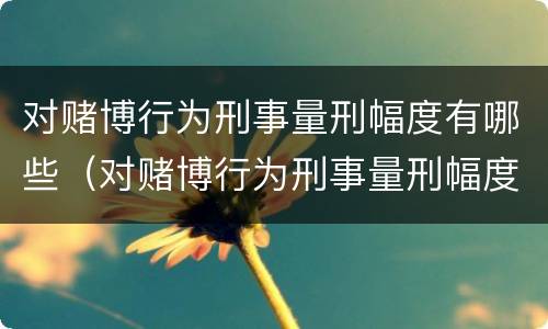 对赌博行为刑事量刑幅度有哪些（对赌博行为刑事量刑幅度有哪些标准）
