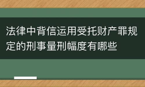 法律中背信运用受托财产罪规定的刑事量刑幅度有哪些
