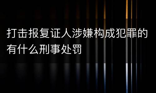 打击报复证人涉嫌构成犯罪的有什么刑事处罚