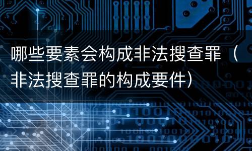 哪些要素会构成非法搜查罪（非法搜查罪的构成要件）