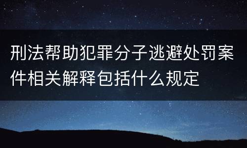 刑法帮助犯罪分子逃避处罚案件相关解释包括什么规定