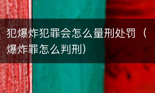 犯爆炸犯罪会怎么量刑处罚（爆炸罪怎么判刑）