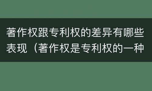 著作权跟专利权的差异有哪些表现（著作权是专利权的一种吗）