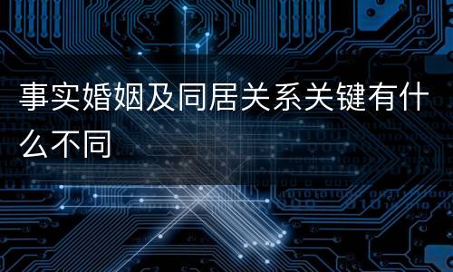 事实婚姻及同居关系关键有什么不同