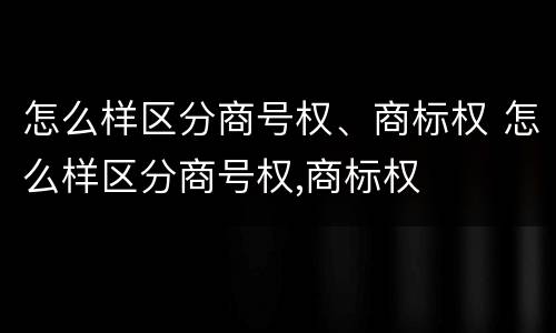 怎么样区分商号权、商标权 怎么样区分商号权,商标权