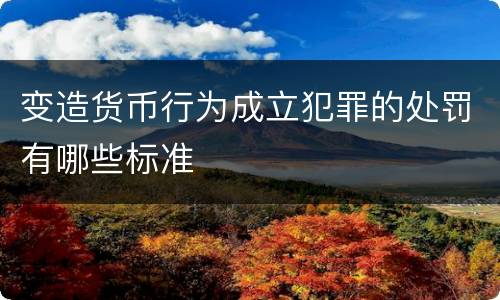 变造货币行为成立犯罪的处罚有哪些标准