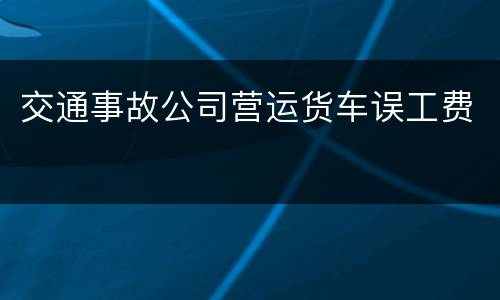 交通事故公司营运货车误工费
