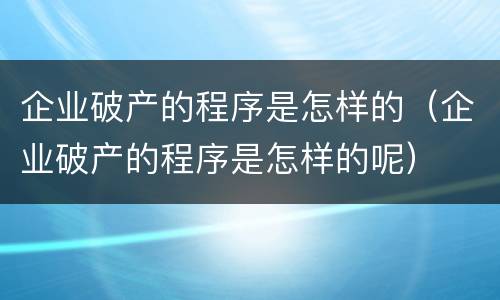 企业破产的程序是怎样的（企业破产的程序是怎样的呢）
