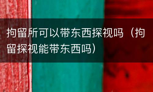 拘留所可以带东西探视吗（拘留探视能带东西吗）
