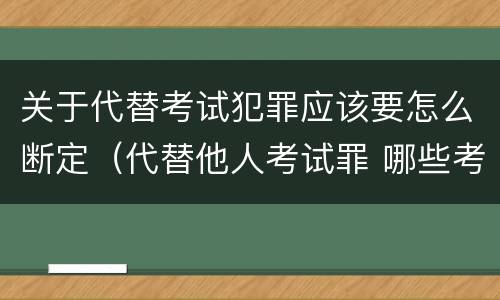 关于代替考试犯罪应该要怎么断定（代替他人考试罪 哪些考试）