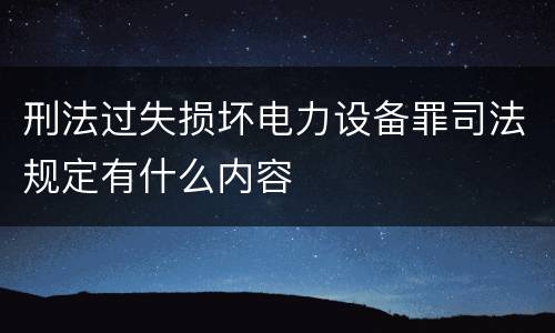 刑法过失损坏电力设备罪司法规定有什么内容