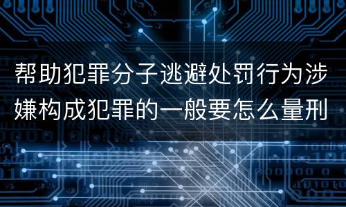 帮助犯罪分子逃避处罚行为涉嫌构成犯罪的一般要怎么量刑