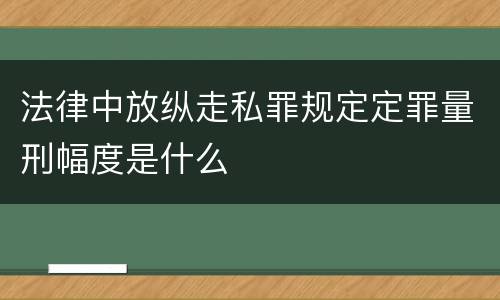 法律中放纵走私罪规定定罪量刑幅度是什么