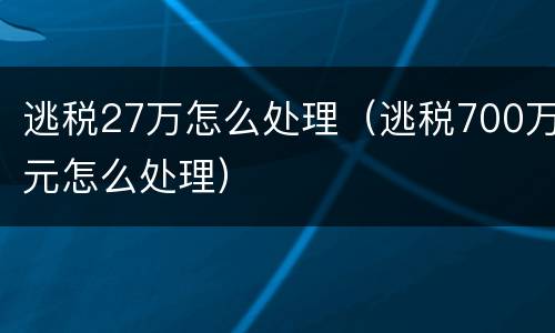 逃税27万怎么处理（逃税700万元怎么处理）