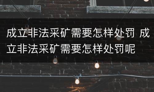 成立非法采矿需要怎样处罚 成立非法采矿需要怎样处罚呢