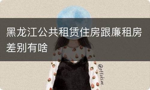 黑龙江公共租赁住房跟廉租房差别有啥