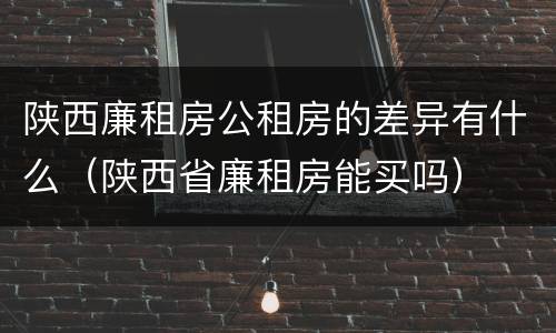 陕西廉租房公租房的差异有什么（陕西省廉租房能买吗）