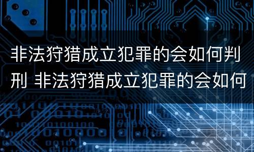 非法狩猎成立犯罪的会如何判刑 非法狩猎成立犯罪的会如何判刑呢