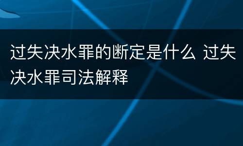 过失决水罪的断定是什么 过失决水罪司法解释
