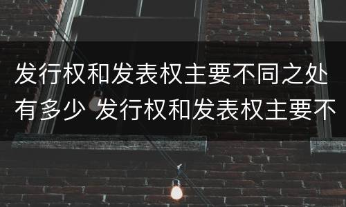 发行权和发表权主要不同之处有多少 发行权和发表权主要不同之处有多少种