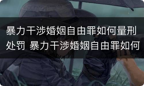 暴力干涉婚姻自由罪如何量刑处罚 暴力干涉婚姻自由罪如何量刑处罚标准