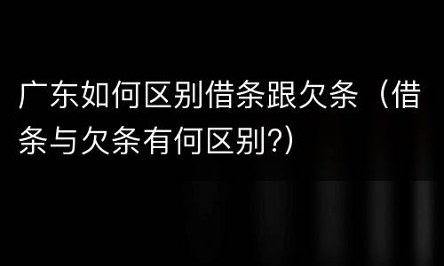 广东如何区别借条跟欠条（借条与欠条有何区别?）