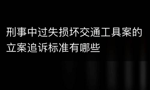 刑事中过失损坏交通工具案的立案追诉标准有哪些