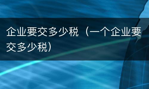 企业要交多少税（一个企业要交多少税）
