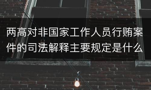 两高对非国家工作人员行贿案件的司法解释主要规定是什么