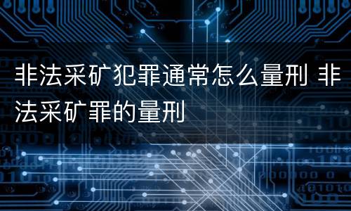非法采矿犯罪通常怎么量刑 非法采矿罪的量刑