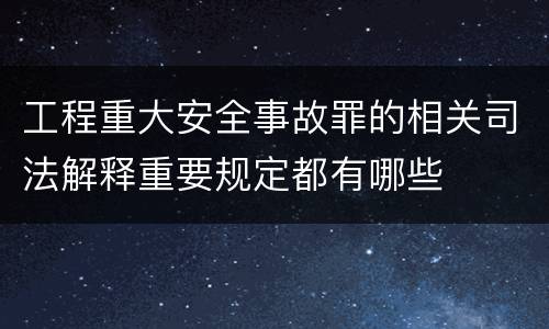 工程重大安全事故罪的相关司法解释重要规定都有哪些