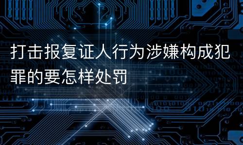打击报复证人行为涉嫌构成犯罪的要怎样处罚