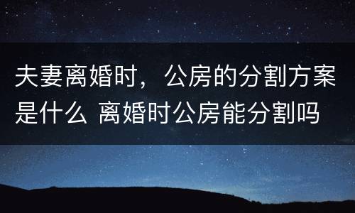 夫妻离婚时，公房的分割方案是什么 离婚时公房能分割吗