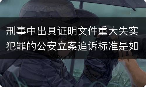 刑事中出具证明文件重大失实犯罪的公安立案追诉标准是如何规定