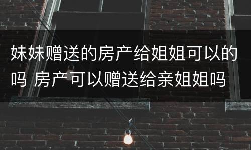 妹妹赠送的房产给姐姐可以的吗 房产可以赠送给亲姐姐吗