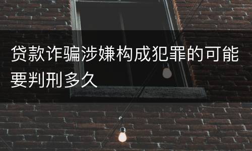贷款诈骗涉嫌构成犯罪的可能要判刑多久