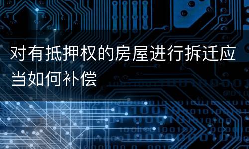 对有抵押权的房屋进行拆迁应当如何补偿