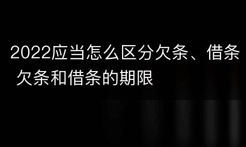 2022应当怎么区分欠条、借条 欠条和借条的期限