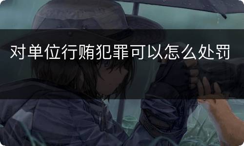 对单位行贿犯罪可以怎么处罚