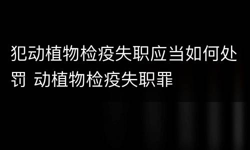 犯动植物检疫失职应当如何处罚 动植物检疫失职罪