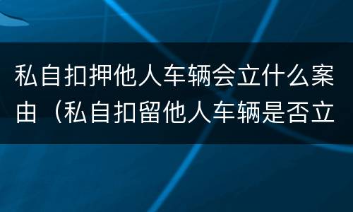 私自扣押他人车辆会立什么案由（私自扣留他人车辆是否立案）