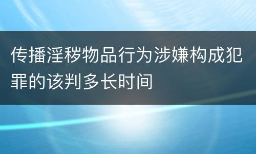 传播淫秽物品行为涉嫌构成犯罪的该判多长时间