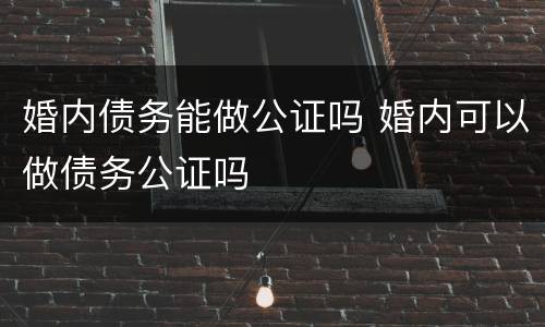 婚内债务能做公证吗 婚内可以做债务公证吗