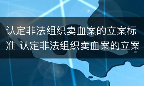 认定非法组织卖血案的立案标准 认定非法组织卖血案的立案标准是什么