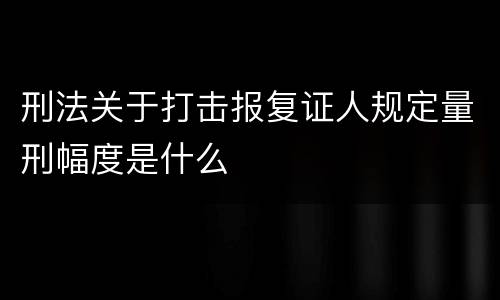 刑法关于打击报复证人规定量刑幅度是什么