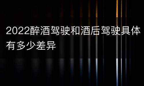 2022醉酒驾驶和酒后驾驶具体有多少差异